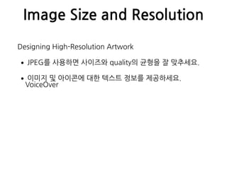 Image Size and Resolution
Designing High-Resolution Artwork
•JPEG를 사용하면 사이즈와 quality의 균형을 잘 맞추세요.
•이미지 및 아이콘에 대한 텍스트 정보를 제공하세요. 
VoiceOver
 