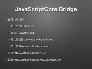 JavaScriptCore Bridge
• 使⽤用JS可達到
• 取代⽅方法ﬁxMethod
• 呼叫⽅方法callMethod
• 取代返回值setInvocationReturnValue
• 取代参数setInvocationParameter
• 范例例:https://github.com/lzyy/felix
• 范例例:https://github.com/GitHubXuLiying/LYFix
 
