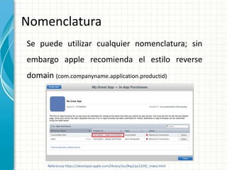 Nomenclatura
Se puede utilizar cualquier nomenclatura; sin
embargo apple recomienda el estilo reverse
domain (com.companyname.application.productid)




      Referencia https://developer.apple.com/library/ios/#qa/qa1329/_index.html
 