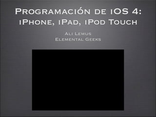 Programación de iOS 4:
iPhone, iPad, iPod Touch
          Ali Lemus
       Elemental Geeks
 