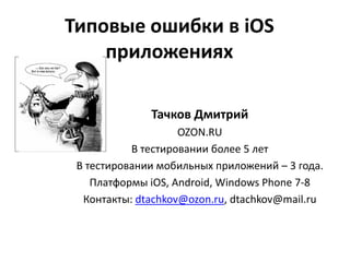 Типовые ошибки в iOS
    приложениях

              Тачков Дмитрий
                    OZON.RU
           В тестировании более 5 лет
 В тестировании мобильных приложений – 3 года.
    Платформы iOS, Android, Windows Phone 7-8
  Контакты: dtachkov@ozon.ru, dtachkov@mail.ru
 