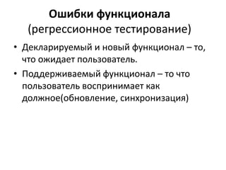 Ошибки функционала
  (регрессионное тестирование)
• Декларируемый и новый функционал – то,
  что ожидает пользователь.
• Поддерживаемый функционал – то что
  пользователь воспринимает как
  должное(обновление, синхронизация)
 