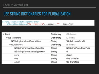 LOCALIZING YOUR APP
USE STRING DICTIONARIES FOR PLURALISATION
String.localizedStringWithFormat(
NSLocalizedString("%d transfers”, comment: ""), transfers)
 
