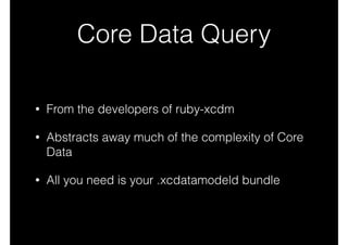 Core Data Query
• From the developers of ruby-xcdm
• Abstracts away much of the complexity of Core
Data
• All you need is your .xcdatamodeld bundle
 