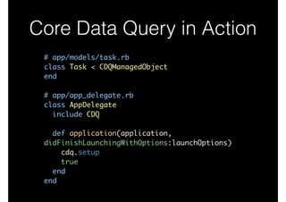 Core Data Query in Action
# app/models/task.rb	
class Task < CDQManagedObject	
end	
!
# app/app_delegate.rb	
class AppDelegate	
include CDQ	
!
def application(application,
didFinishLaunchingWithOptions:launchOptions)	
cdq.setup	
true	
end	
end
 