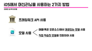 아래로 갈수록 어려움
모델 사용
프레임워크 API 사용🏛
애플(혹은 오픈소스)에서 제공되는 모델 사용
직접 학습한 모델을 변환하여 사용
iOS에서 머신러닝을 사용하는 2가지 방법
 