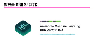 Awesome Machine Learning
DEMOs with iOS
https://github.com/motlabs/awesome-ml-demos-with-ios
발표를 하게 된 계기는
 