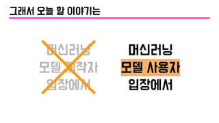 머신러닝
모델 제작자
입장에서
머신러닝
모델 사용자
입장에서
그래서 오늘 할 이야기는
 