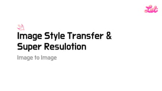 Image to Image
Image Style Transfer &
Super Resulotion
 