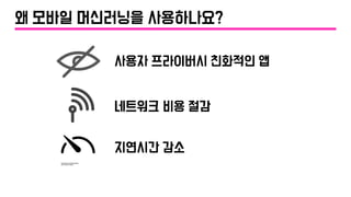 사용자 프라이버시 친화적인 앱
네트워크 비용 절감
지연시간 감소
왜 모바일 머신러닝을 사용하나요?
 
