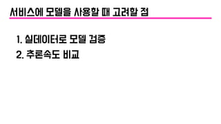 서비스에 모델을 사용할 때 고려할 점
1. 실데이터로 모델 검증
2. 추론속도 비교
 