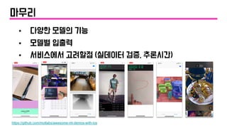마무리
• 다양한 모델의 기능
• 모델별 입출력
• 서비스에서 고려할점 (실데이터 검증, 추론시간)
https://github.com/motlabs/awesome-ml-demos-with-ios
 