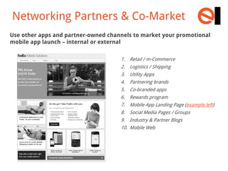 Networking Partners & Co-Market
Use other apps and partner-owned channels to market your promotional
mobile app launch – i...