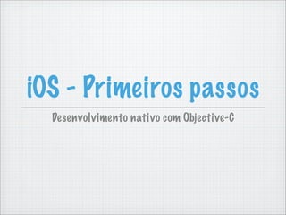 iOS - Primeiros passos
  Desenvolvimento nativo com Objective-C
 