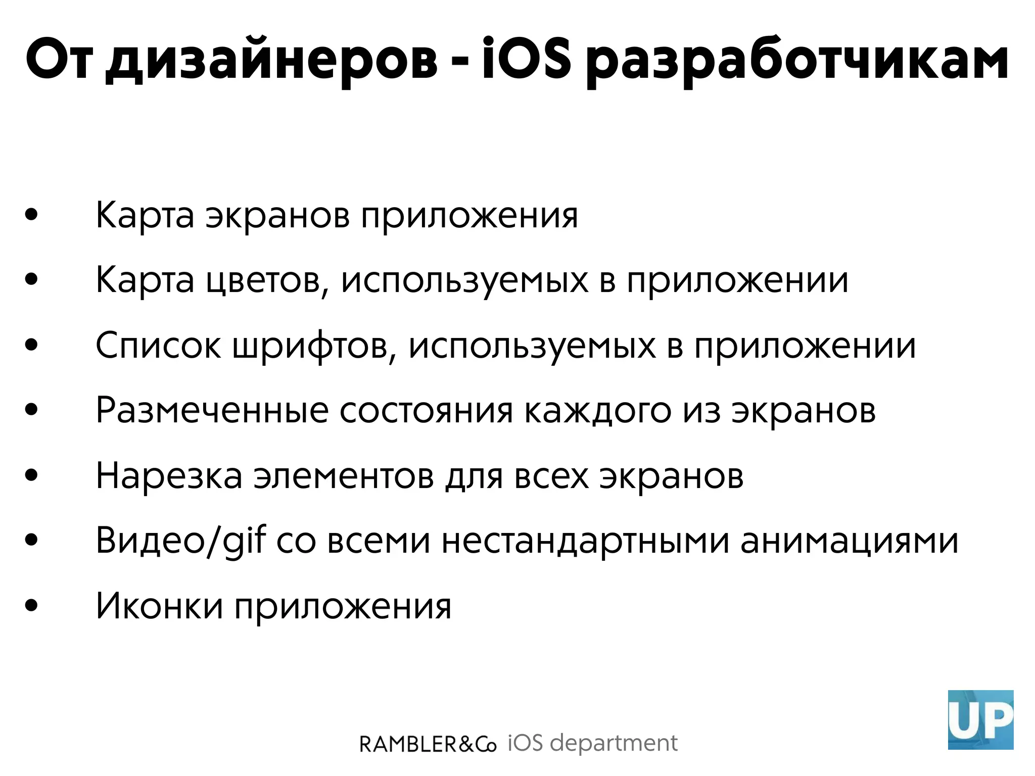 iOS department
От дизайнеров - iOS разработчикам
• Карта экранов приложения
• Карта цветов, используемых в приложении
• Список шрифтов, используемых в приложении
• Размеченные состояния каждого из экранов
• Нарезка элементов для всех экранов
• Видео/gif со всеми нестандартными анимациями
• Иконки приложения
 