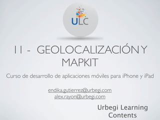 11 - GEOLOCALIZACIÓN Y
          MAPKIT
Curso de desarrollo de aplicaciones móviles para iPhone y iPad

                 endika.gutierrez@urbegi.com
                   alex.rayon@urbegi.com

                                      Urbegi Learning
                                         Contents
 