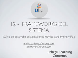 12 - FRAMEWORKS DEL
             SISTEMA
Curso de desarrollo de aplicaciones móviles para iPhone y iPad

                 endika.gutierrez@urbegi.com
                   alex.rayon@urbegi.com

                                      Urbegi Learning
                                         Contents
 