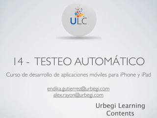 14 - TESTEO AUTOMÁTICO
Curso de desarrollo de aplicaciones móviles para iPhone y iPad

                 endika.gutierrez@urbegi.com
                   alex.rayon@urbegi.com

                                      Urbegi Learning
                                         Contents
 