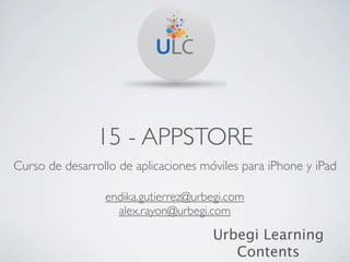 15 - APPSTORE
Curso de desarrollo de aplicaciones móviles para iPhone y iPad

                 endika.gutierrez@urbegi.com
                   alex.rayon@urbegi.com

                                      Urbegi Learning
                                         Contents
 