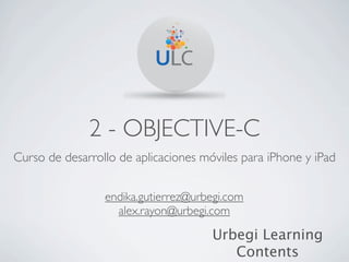 2 - OBJECTIVE-C
Curso de desarrollo de aplicaciones móviles para iPhone y iPad


                 endika.gutierrez@urbegi.com
                   alex.rayon@urbegi.com

                                      Urbegi Learning
                                         Contents
 
