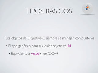 TIPOS BÁSICOS


• Los   objetos de Objective-C siempre se manejan con punteros

 • El   tipo genérico para cualquier objeto es id

   • Equivalente   a void* en C/C++
 