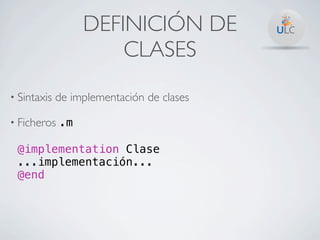 DEFINICIÓN DE
                      CLASES
• Sintaxis   de implementación de clases

• Ficheros .m

 @implementation Clase
 ...implementación...
 @end
 
