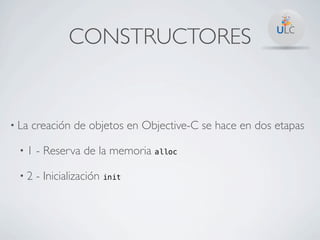 CONSTRUCTORES


• La   creación de objetos en Objective-C se hace en dos etapas

  •1   - Reserva de la memoria alloc

  •2   - Inicialización init
 