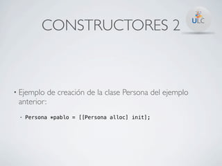 CONSTRUCTORES 2



• Ejemplo    de creación de la clase Persona del ejemplo
 anterior:
 •   Persona *pablo = [[Persona alloc] init];
 