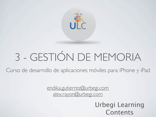 3 - GESTIÓN DE MEMORIA
Curso de desarrollo de aplicaciones móviles para iPhone y iPad


                 endika.gutierrez@urbegi.com
                   alex.rayon@urbegi.com

                                      Urbegi Learning
                                         Contents
 