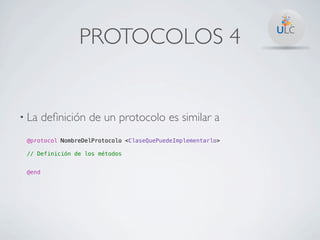 PROTOCOLOS 4


• La    deﬁnición de un protocolo es similar a
 @protocol NombreDelProtocolo <ClaseQuePuedeImplementarlo>

 // Definición de los métodos


 @end
 