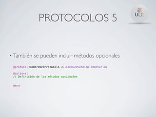 PROTOCOLOS 5


• También    se pueden incluir métodos opcionales
 @protocol NombreDelProtocolo <ClaseQuePuedeImplementarlo>

 @optional
 // Definición de los métodos opcionales


 @end
 