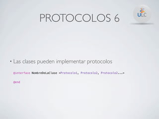 PROTOCOLOS 6


• Las   clases pueden implementar protocolos
 @interface NombreDeLaClase <Protocolo1, Protocolo2, Protocolo2...>


 @end
 