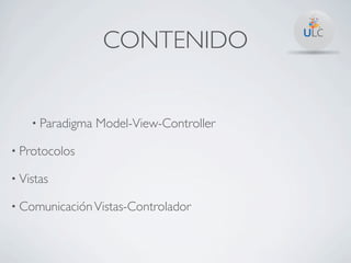 CONTENIDO


    • Paradigma   Model-View-Controller

• Protocolos

• Vistas

• Comunicación Vistas-Controlador
 