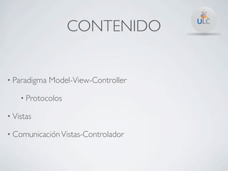 CONTENIDO


• Paradigma   Model-View-Controller

    • Protocolos

• Vistas

• Comunicación Vistas-Controlador
 