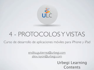 4 - PROTOCOLOS Y VISTAS
Curso de desarrollo de aplicaciones móviles para iPhone y iPad


                 endika.gutierrez@urbegi.com
                   alex.rayon@urbegi.com

                                      Urbegi Learning
                                         Contents
 