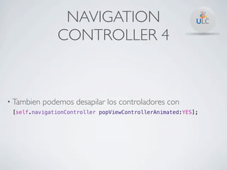 NAVIGATION
                CONTROLLER 4



• Tambien   podemos desapilar los controladores con
 [self.navigationController popViewControllerAnimated:YES];
 