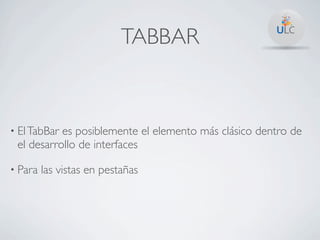 TABBAR



• El TabBares posiblemente el elemento más clásico dentro de
 el desarrollo de interfaces

• Para   las vistas en pestañas
 