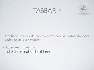 TABBAR 4


• Contieneun array de controladores con un controlador para
 cada una de sus pestañas

• Accesibles
        a través de
 tabBar.viewControllers
 