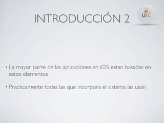 INTRODUCCIÓN 2



• Lamayor parte de las aplicaciones en iOS estan basadas en
 estos elementos

• Practicamente   todas las que incorpora el sistema las usan
 