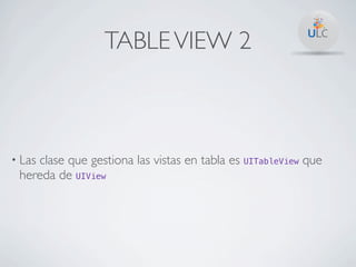 TABLE VIEW 2



• Las
    clase que gestiona las vistas en tabla es UITableView que
 hereda de UIView
 