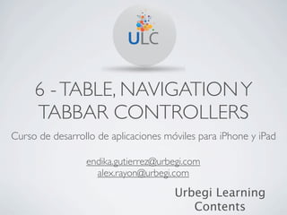 6 - TABLE, NAVIGATION Y
     TABBAR CONTROLLERS
Curso de desarrollo de aplicaciones móviles para iPhone y iPad

                 endika.gutierrez@urbegi.com
                   alex.rayon@urbegi.com

                                      Urbegi Learning
                                         Contents
 