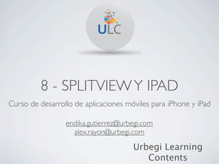 8 - SPLITVIEW Y IPAD
Curso de desarrollo de aplicaciones móviles para iPhone y iPad

                 endika.gutierrez@urbegi.com
                   alex.rayon@urbegi.com

                                      Urbegi Learning
                                         Contents
 