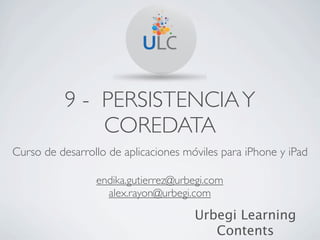 9 - PERSISTENCIA Y
               COREDATA
Curso de desarrollo de aplicaciones móviles para iPhone y iPad

                 endika.gutierrez@urbegi.com
                   alex.rayon@urbegi.com

                                      Urbegi Learning
                                         Contents
 