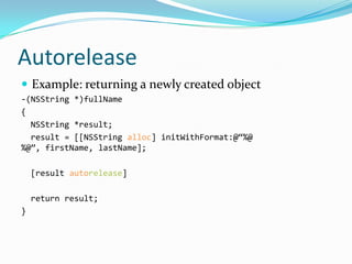 Autorelease
 Example: returning a newly created object
-(NSString *)fullName
{
  NSString *result;
  result = [[NSString alloc] initWithFormat:@“%@
%@”, firstName, lastName];

    [result autorelease]

    return result;
}
 
