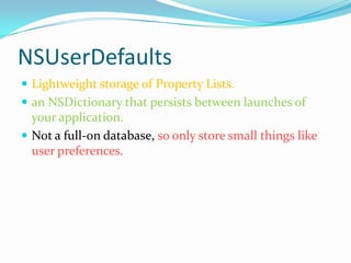 NSUserDefaults
 Lightweight storage of Property Lists.
 an NSDictionary that persists between launches of
  your application.
 Not a full-on database, so only store small things like
  user preferences.
 