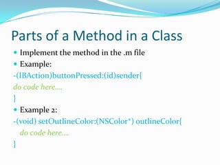 Parts of a Method in a Class
 Implement the method in the .m file
 Example:
-(IBAction)buttonPressed:(id)sender{
do code here….
}
 Example 2:
-(void) setOutlineColor:(NSColor*) outlineColor{
  do code here….
}
 