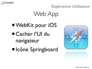 Expérience Utilisateur
           Web App
• WebKit pour iOS
• Cacher l’UI du
    navigateur
•   Icône Springboard

                               Crédits images: ©Apple, Inc.
 