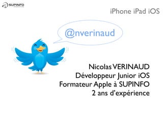 iPhone iPad iOS

 @nverinaud


        Nicolas VERINAUD
    Développeur Junior iOS
Formateur Apple à SUPINFO
         2 ans d’expérience
 