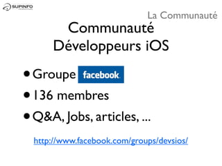La Communauté
       Communauté
      Développeurs iOS

•Groupe
• 136 membres
• Q&A, Jobs, articles, ...
  http://www.facebook.com/groups/devsios/
 