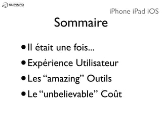 iPhone iPad iOS
        Sommaire
•Il était une fois...
• Expérience Utilisateur
• Les “amazing” Outils
• Le “unbelievable” Coût
 